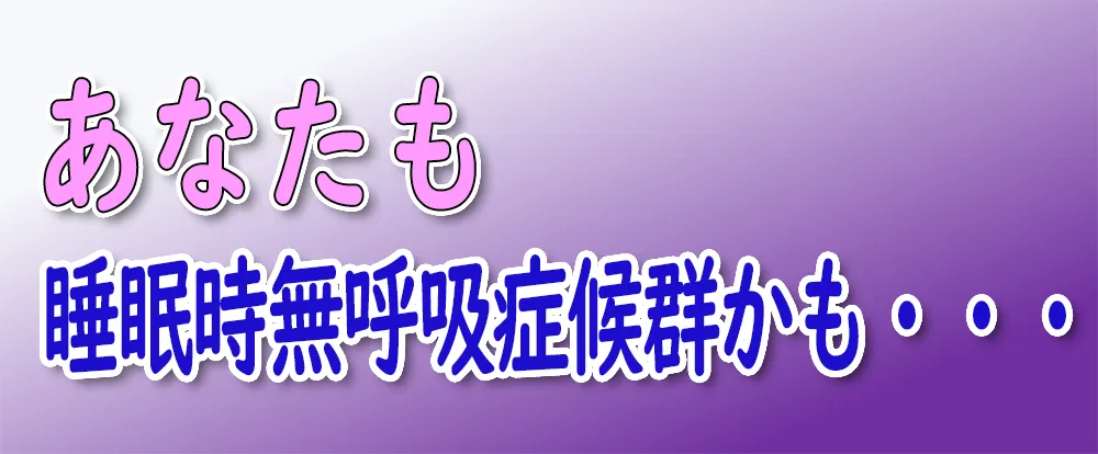 あなたも睡眠時無呼吸症候群かも…