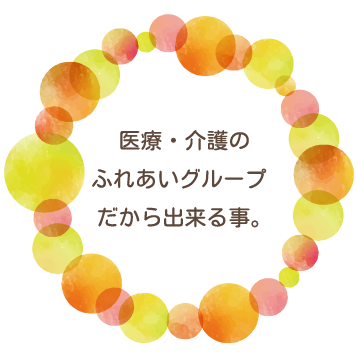 医療・介護のふれあいグループだから出来る事。